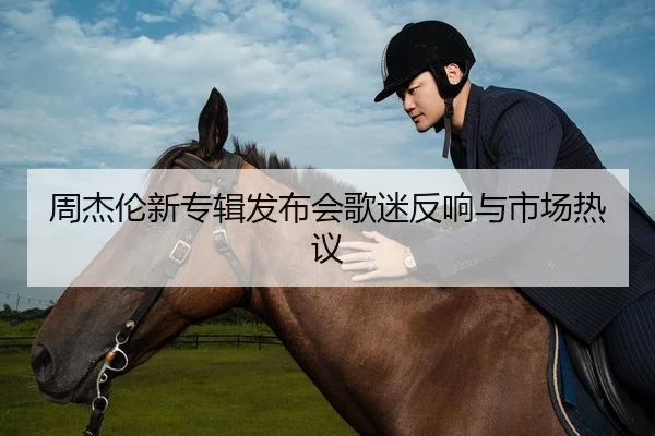 周杰伦新专辑发布会歌迷反响与市场热议