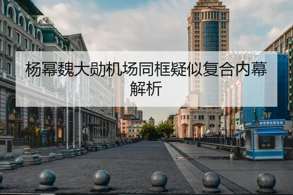 杨幂魏大勋机场同框疑似复合内幕解析